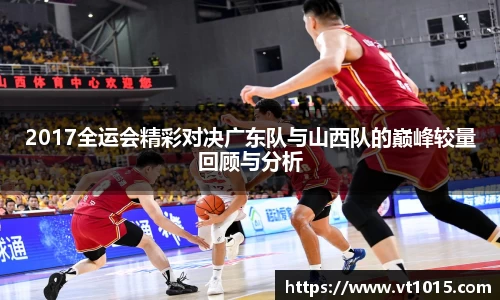 2017全运会精彩对决广东队与山西队的巅峰较量回顾与分析
