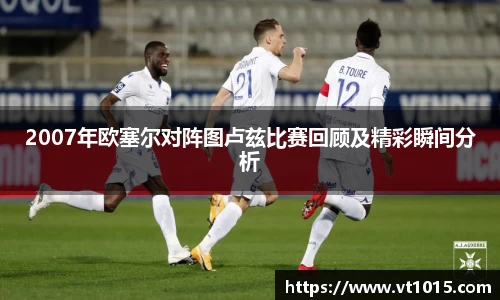 2007年欧塞尔对阵图卢兹比赛回顾及精彩瞬间分析