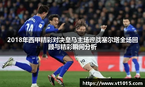 2018年西甲精彩对决皇马主场迎战塞尔塔全场回顾与精彩瞬间分析