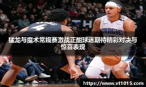 猛龙与魔术常规赛激战正酣球迷期待精彩对决与惊喜表现