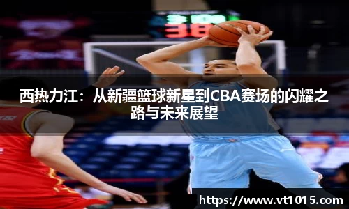 西热力江：从新疆篮球新星到CBA赛场的闪耀之路与未来展望