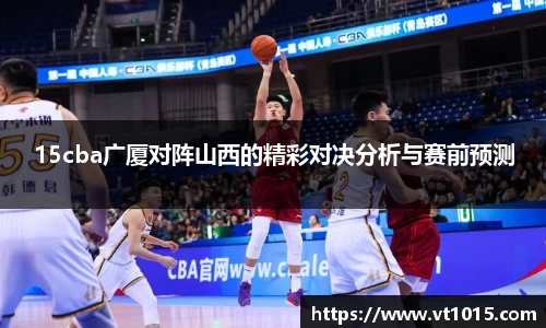 15cba广厦对阵山西的精彩对决分析与赛前预测