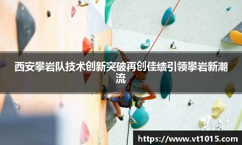 西安攀岩队技术创新突破再创佳绩引领攀岩新潮流